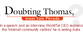 Doubting Thomas, meet Sam Pitroda: In a speech and an interview, the WorldTel CEO tries to explain the 'Internet community centres' he is selling India.