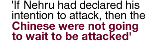 'If Nehru had declared his intention to attack, then the Chinese were not going to wait to be attacked'